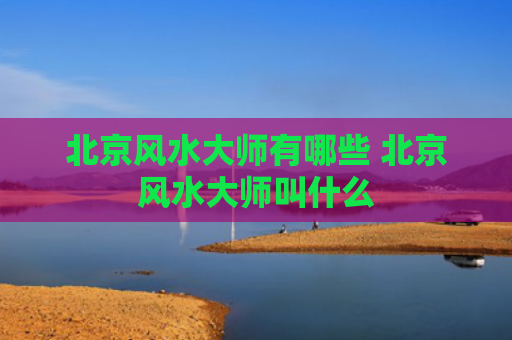 北京风水大师有哪些 北京风水大师叫什么