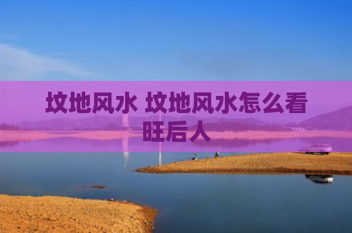 坟地风水 坟地风水怎么看旺后人