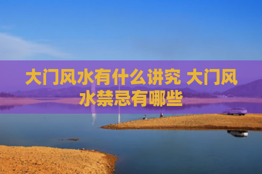 大门风水有什么讲究 大门风水禁忌有哪些