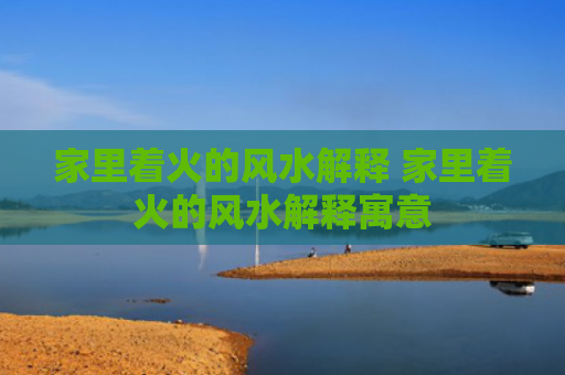 家里着火的风水解释 家里着火的风水解释寓意