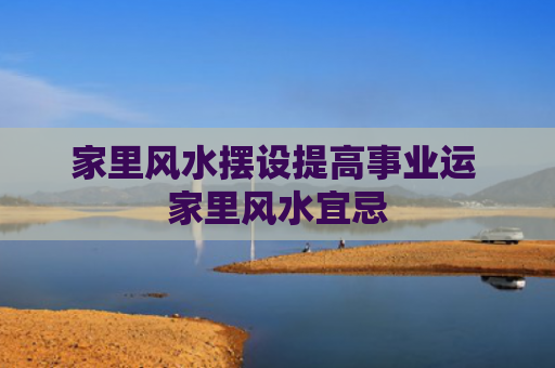 家里风水摆设提高事业运 家里风水宜忌