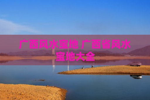 广西风水宝地 广西省风水宝地大全