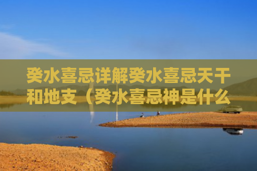 癸水喜忌详解癸水喜忌天干和地支（癸水喜忌神是什么）