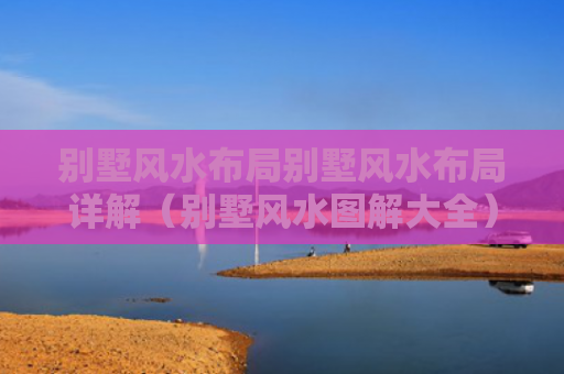 别墅风水布局别墅风水布局详解（别墅风水图解大全）