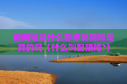 配阴婚是什么意思配阴婚是真的吗（什么叫配阴婚?）