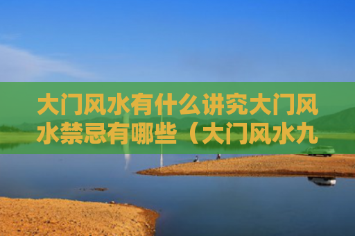 大门风水有什么讲究大门风水禁忌有哪些（大门风水九大禁忌）