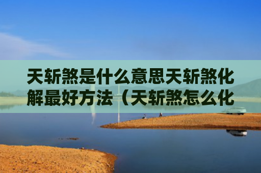 天斩煞是什么意思天斩煞化解最好方法（天斩煞怎么化解最好方法）
