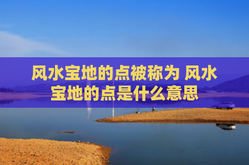 风水宝地的点被称为 风水宝地的点是什么意思