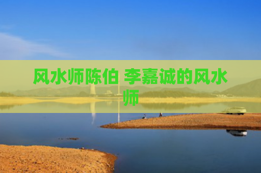 风水师陈伯 李嘉诚的风水师