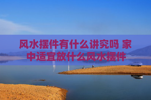 风水摆件有什么讲究吗 家中适宜放什么风水摆件