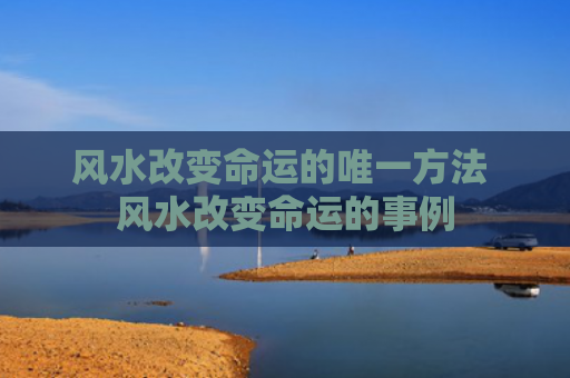 风水改变命运的唯一方法 风水改变命运的事例
