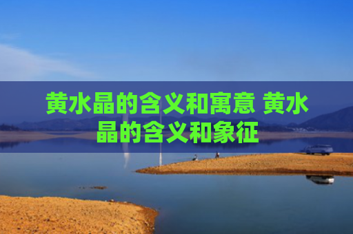 黄水晶的含义和寓意 黄水晶的含义和象征