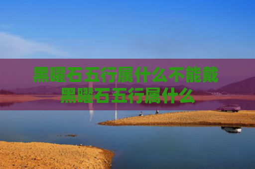 黑曜石五行属什么不能戴 黑曜石五行属什么