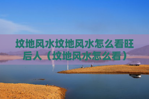 坟地风水坟地风水怎么看旺后人（坟地风水怎么看）