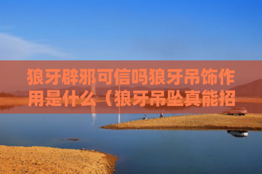 狼牙辟邪可信吗狼牙吊饰作用是什么（狼牙吊坠真能招财辟邪吗）