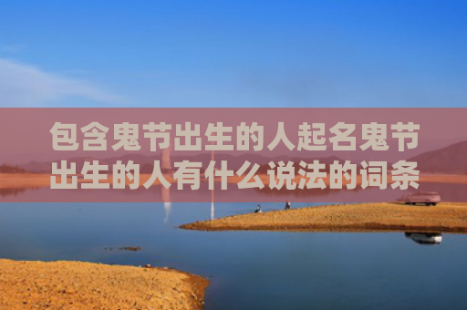 包含鬼节出生的人起名鬼节出生的人有什么说法的词条