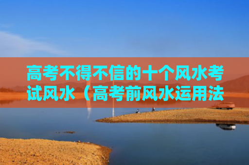 高考不得不信的十个风水考试风水（高考前风水运用法）