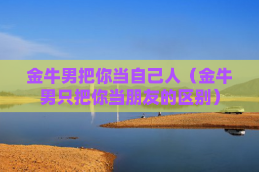 金牛男把你当自己人（金牛男只把你当朋友的区别）