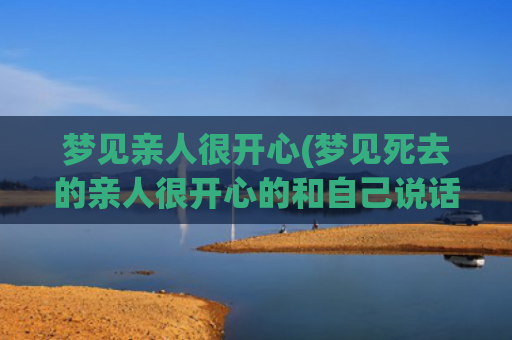 梦见亲人很开心(梦见死去的亲人很开心的和自己说话) 梦见亲人很开心(梦见死去的亲人很开心的和自己说话)