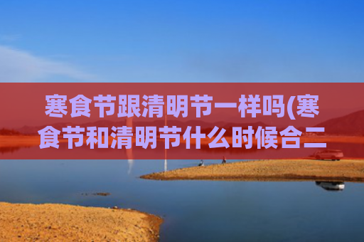 寒食节跟清明节一样吗(寒食节和清明节什么时候合二为一)