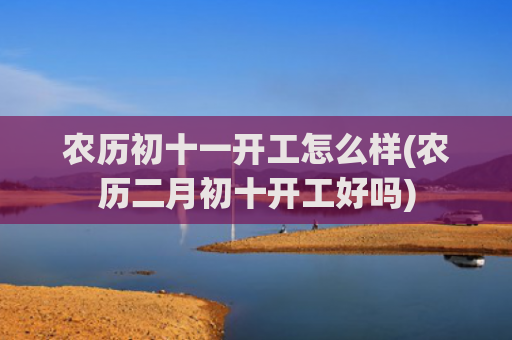 农历初十一开工怎么样(农历二月初十开工好吗)