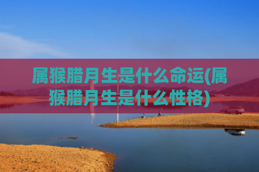 属猴腊月生是什么命运(属猴腊月生是什么性格)