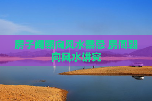 房子间朝向风水禁忌 房间朝向风水讲究
