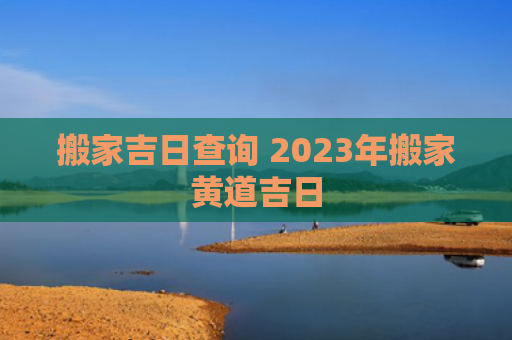 搬家吉日查询 2023年搬家黄道吉日
