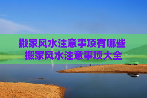 搬家风水注意事项有哪些 搬家风水注意事项大全