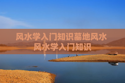 风水学入门知识墓地风水 风水学入门知识