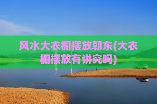 风水大衣橱摆放朝东(大衣橱摆放有讲究吗)