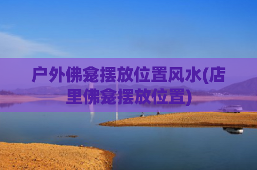 户外佛龛摆放位置风水(店里佛龛摆放位置)