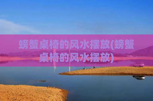 螃蟹桌椅的风水摆放(螃蟹桌椅的风水摆放)