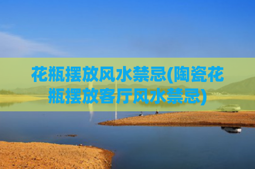 花瓶摆放风水禁忌(陶瓷花瓶摆放客厅风水禁忌)