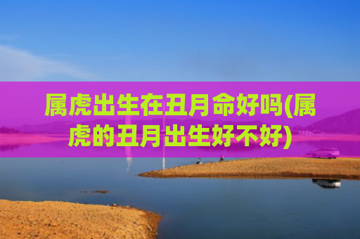 属虎出生在丑月命好吗(属虎的丑月出生好不好)