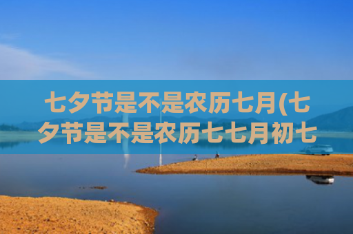 七夕节是不是农历七月(七夕节是不是农历七七月初七) 七夕节是不是农历七月(七夕节是不是农历七七月初七)