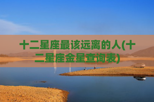 十二星座最该远离的人(十二星座金星查询表) 十二星座最该远离的人(十二星座金星查询表)