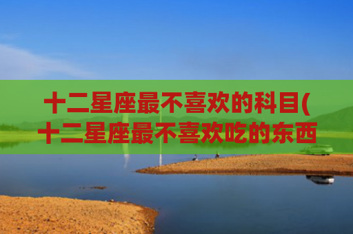 十二星座最不喜欢的科目(十二星座最不喜欢吃的东西)