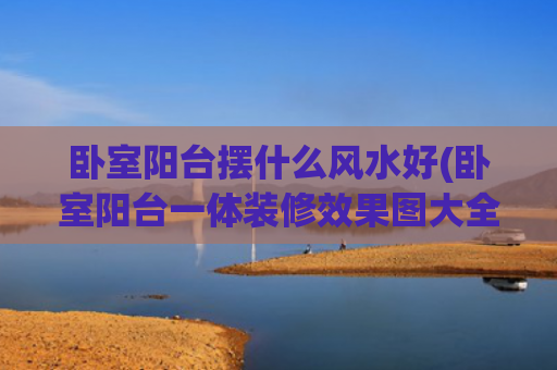 卧室阳台摆什么风水好(卧室阳台一体装修效果图大全) 卧室阳台摆什么风水好(卧室阳台一体装修效果图大全)