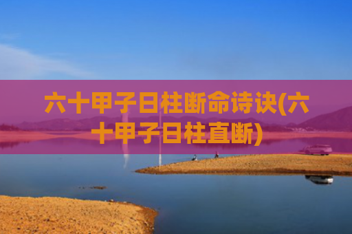 六十甲子日柱断命诗诀(六十甲子日柱直断)