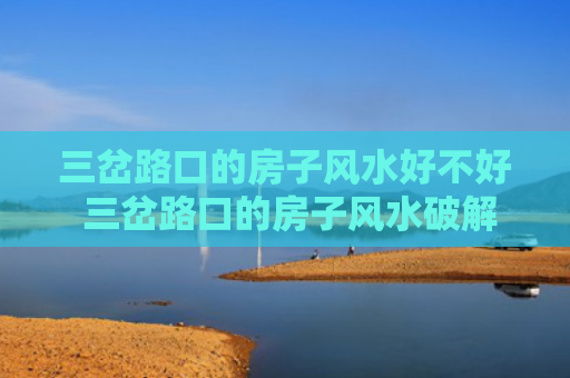 三岔路口的房子风水好不好 三岔路口的房子风水破解