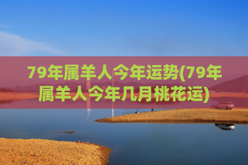 79年属羊人今年运势(79年属羊人今年几月桃花运) 79年属羊人今年运势(79年属羊人今年几月桃花运)