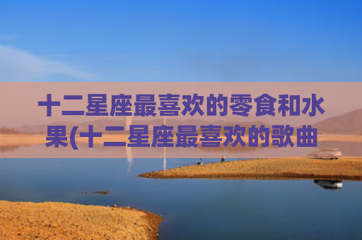 十二星座最喜欢的零食和水果(十二星座最喜欢的歌曲)