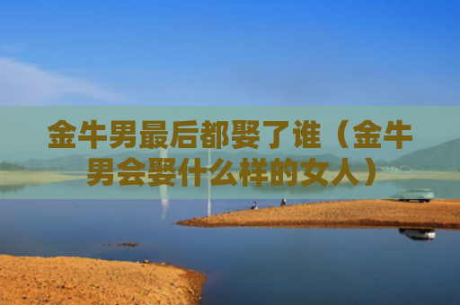 金牛男最后都娶了谁（金牛男会娶什么样的女人）