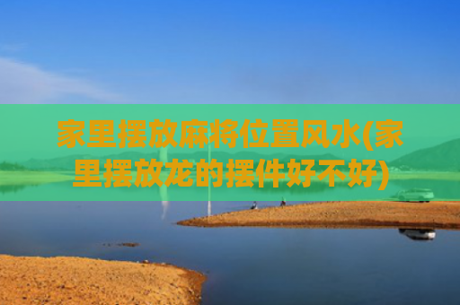 家里摆放麻将位置风水(家里摆放龙的摆件好不好)