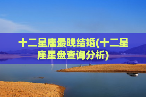十二星座最晚结婚(十二星座星盘查询分析)