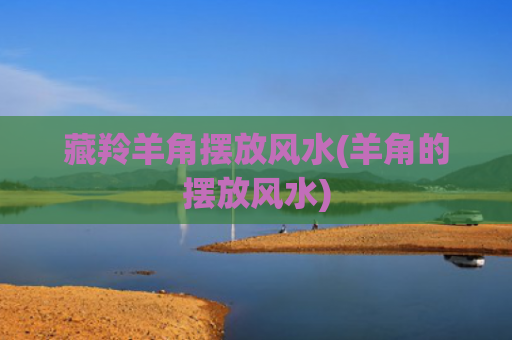 藏羚羊角摆放风水(羊角的摆放风水)
