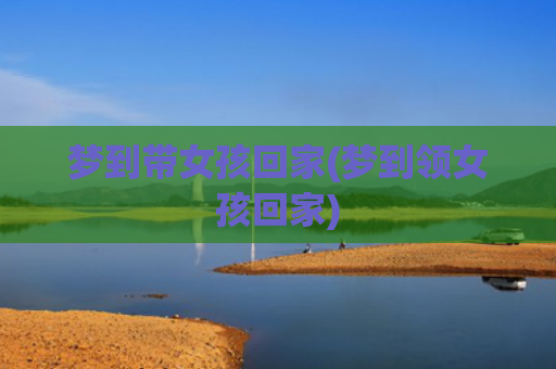 梦到带女孩回家(梦到领女孩回家)