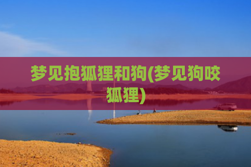 梦见抱狐狸和狗(梦见狗咬狐狸)