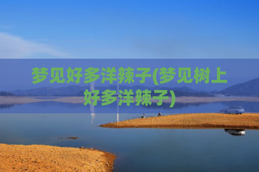 梦见好多洋辣子(梦见树上好多洋辣子) 梦见好多洋辣子(梦见树上好多洋辣子)
